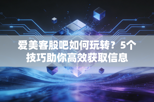爱美客股吧如何玩转？5个技巧助你高效获取信息