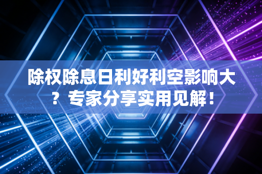 除权除息日利好利空影响大？专家分享实用见解！