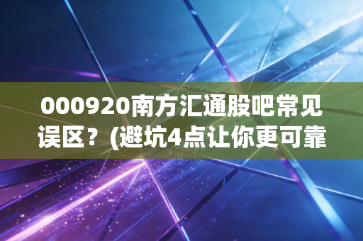 000920南方汇通股吧常见误区？(避坑4点让你更可靠)