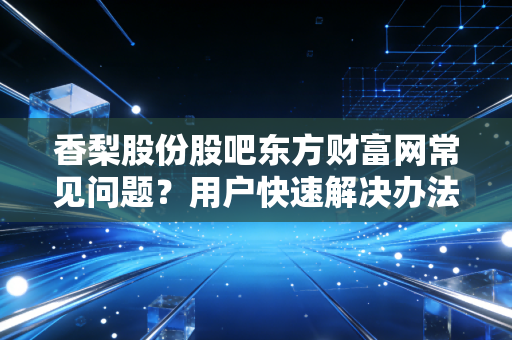 香梨股份股吧东方财富网常见问题?用户快速解决办法!