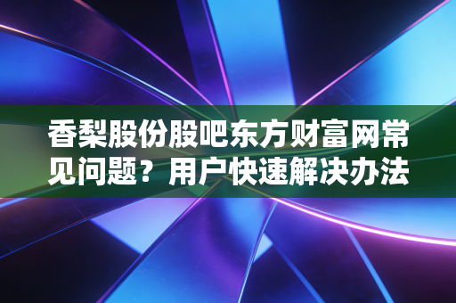 香梨股份股吧东方财富网常见问题?用户快速解决办法!