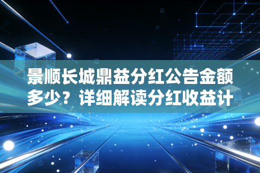 景顺长城鼎益分红公告金额多少？详细解读分红收益计算