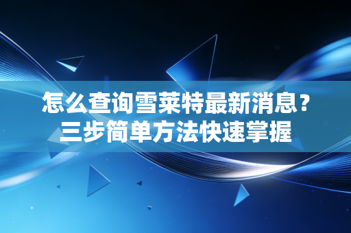 怎么查询雪莱特最新消息？三步简单方法快速掌握
