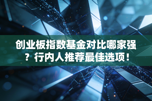 创业板指数基金对比哪家强?行内人推荐最佳选项!