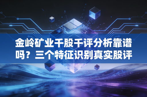 金岭矿业千股千评分析靠谱吗?三个特征识别真实股评人