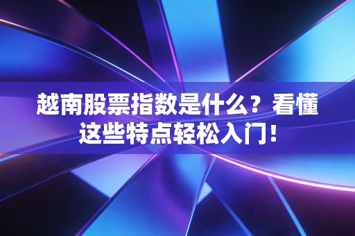 越南股票指数是什么?看懂这些特点轻松入门!
