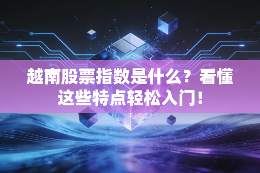 越南股票指数是什么?看懂这些特点轻松入门!