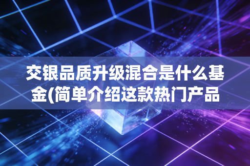 交银品质升级混合是什么基金(简单介绍这款热门产品)