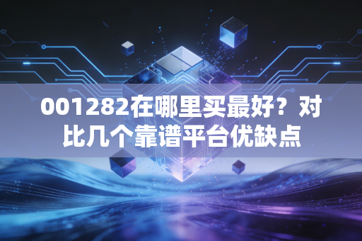 001282在哪里买最好？对比几个靠谱平台优缺点