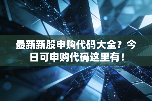最新新股申购代码大全？今日可申购代码这里有！
