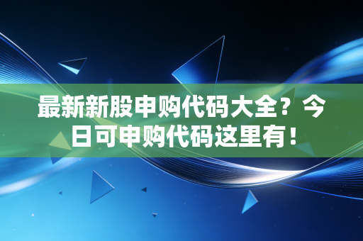 最新新股申购代码大全？今日可申购代码这里有！