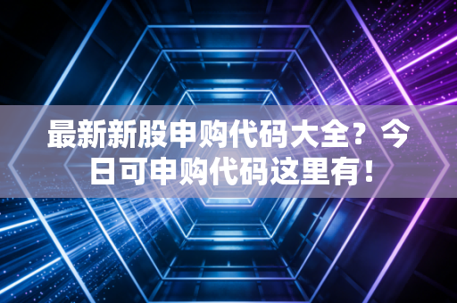 最新新股申购代码大全？今日可申购代码这里有！