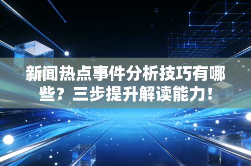 新闻热点事件分析技巧有哪些？三步提升解读能力！