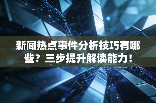 新闻热点事件分析技巧有哪些？三步提升解读能力！