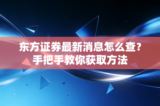 东方证券最新消息怎么查？手把手教你获取方法