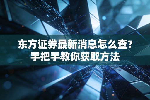 东方证券最新消息怎么查？手把手教你获取方法