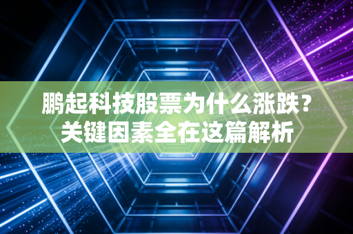鹏起科技股票为什么涨跌？关键因素全在这篇解析
