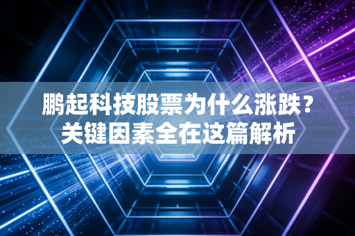 鹏起科技股票为什么涨跌？关键因素全在这篇解析