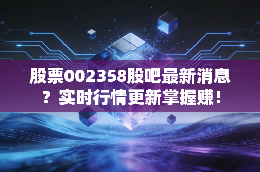 股票002358股吧最新消息？实时行情更新掌握赚！
