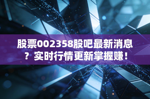 股票002358股吧最新消息？实时行情更新掌握赚！