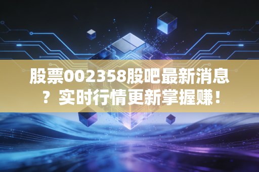 股票002358股吧最新消息？实时行情更新掌握赚！