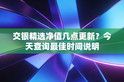 交银精选净值几点更新？今天查询最佳时间说明