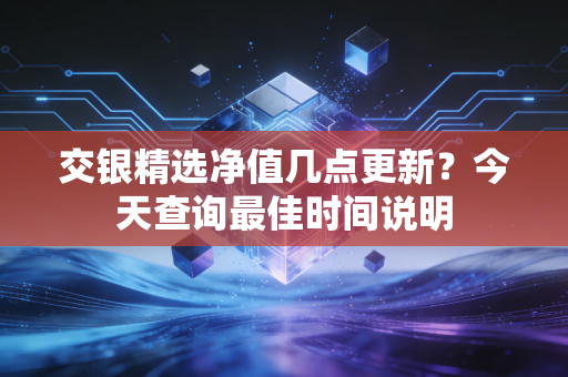 交银精选净值几点更新？今天查询最佳时间说明