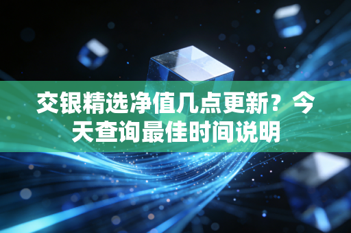 交银精选净值几点更新？今天查询最佳时间说明