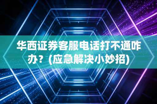 华西证券客服电话打不通咋办？(应急解决小妙招)