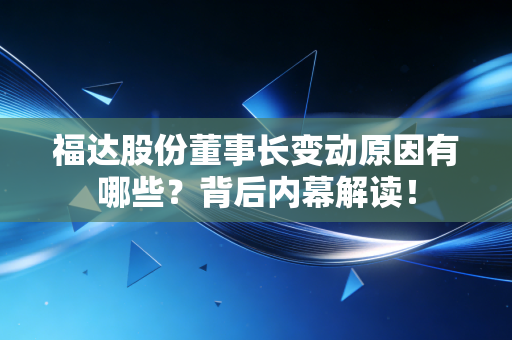 福达股份董事长变动原因有哪些？背后内幕解读！