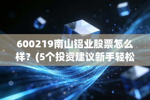 600219南山铝业股票怎么样？(5个投资建议新手轻松上手)