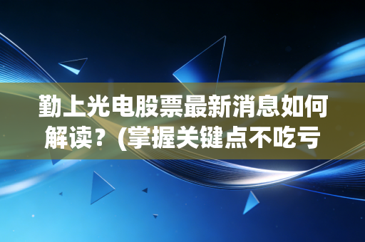 勤上光电股票最新消息如何解读？(掌握关键点不吃亏)