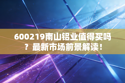 600219南山铝业值得买吗？最新市场前景解读！