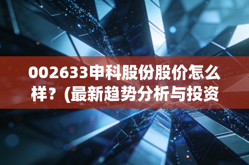 002633申科股份股价怎么样？(最新趋势分析与投资建议分享)
