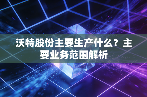 沃特股份主要生产什么？主要业务范围解析