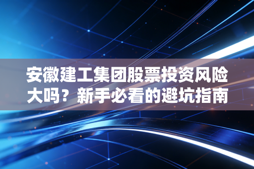 安徽建工集团股票投资风险大吗？新手必看的避坑指南在这！