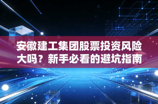 安徽建工集团股票投资风险大吗？新手必看的避坑指南在这！