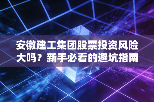 安徽建工集团股票投资风险大吗？新手必看的避坑指南在这！