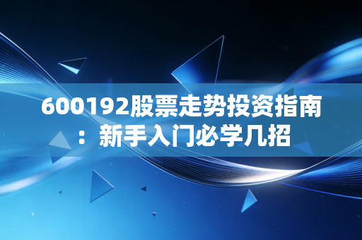 600192股票走势投资指南：新手入门必学几招