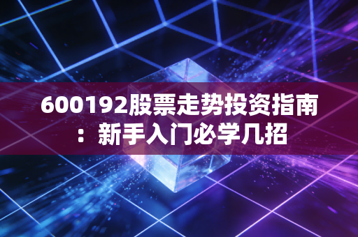 600192股票走势投资指南：新手入门必学几招