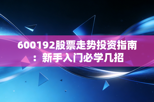 600192股票走势投资指南：新手入门必学几招