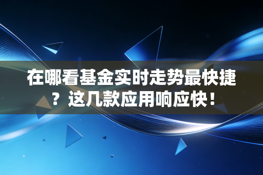 在哪看基金实时走势最快捷？这几款应用响应快！