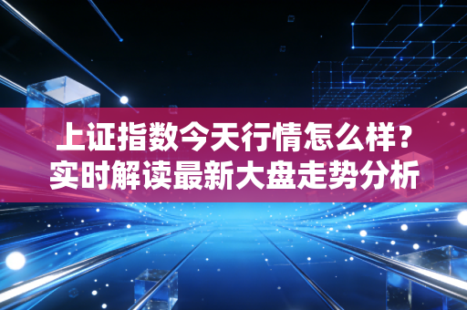 上证指数今天行情怎么样？实时解读最新大盘走势分析