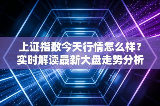 上证指数今天行情怎么样？实时解读最新大盘走势分析