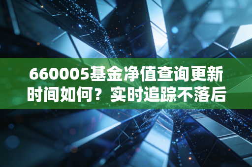 660005基金净值查询更新时间如何？实时追踪不落后