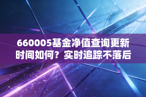 660005基金净值查询更新时间如何？实时追踪不落后