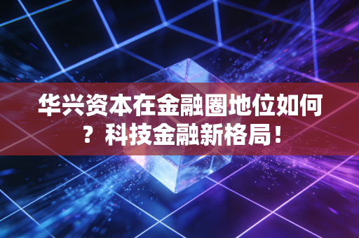 华兴资本在金融圈地位如何？科技金融新格局！