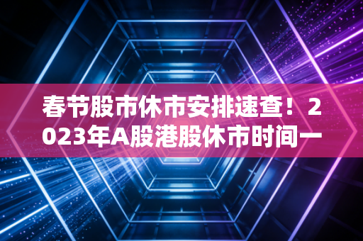 春节股市休市安排速查！2023年A股港股休市时间一览