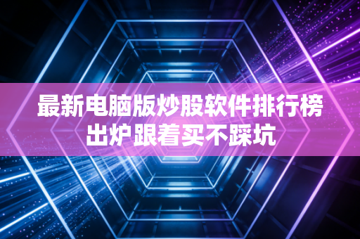 最新电脑版炒股软件排行榜出炉跟着买不踩坑