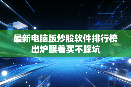 最新电脑版炒股软件排行榜出炉跟着买不踩坑